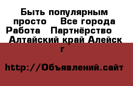 Быть популярным просто! - Все города Работа » Партнёрство   . Алтайский край,Алейск г.